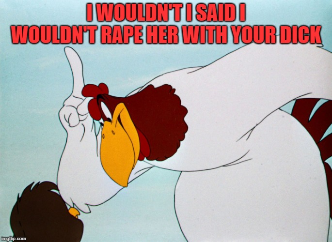fog horn | I WOULDN'T I SAID I WOULDN'T **PE HER WITH YOUR DICK | image tagged in fog horn | made w/ Imgflip meme maker