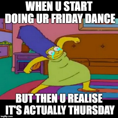 Marge simpson | WHEN U START DOING UR FRIDAY DANCE; BUT THEN U REALISE IT'S ACTUALLY THURSDAY | image tagged in marge simpson | made w/ Imgflip meme maker