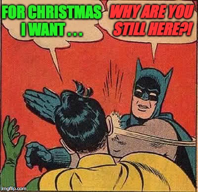 Tis the Gimme Season | FOR CHRISTMAS I WANT . . . WHY ARE YOU STILL HERE?! | image tagged in memes,batman slapping robin,christmas | made w/ Imgflip meme maker