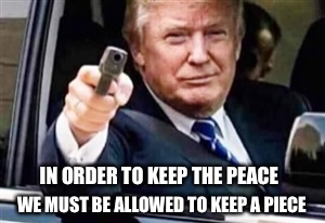 trump gun | WE MUST BE ALLOWED TO KEEP A PIECE; IN ORDER TO KEEP THE PEACE | image tagged in trump gun | made w/ Imgflip meme maker