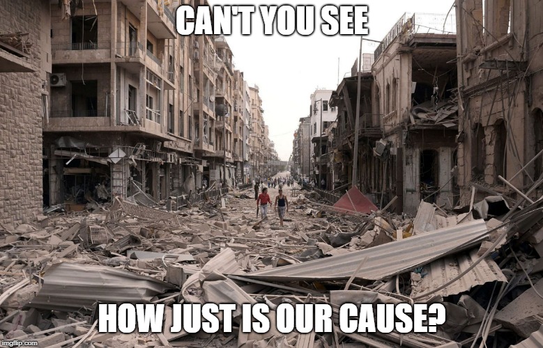 syria aleppo destruction immigration refugees house us trump dem | CAN'T YOU SEE; HOW JUST IS OUR CAUSE? | image tagged in syria aleppo destruction immigration refugees house us trump dem | made w/ Imgflip meme maker