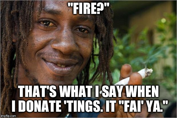 A generous Jamaican! | "FIRE?"; THAT'S WHAT I SAY WHEN I DONATE 'TINGS. IT "FAI' YA." | image tagged in jamaican,fire,puns,bad pun,memes,smoking weed | made w/ Imgflip meme maker