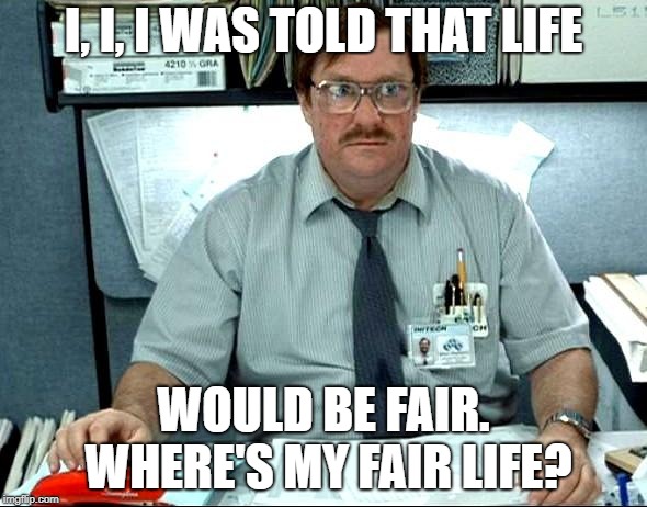 I Was Told There Would Be Meme | I, I, I WAS TOLD THAT LIFE; WOULD BE FAIR. WHERE'S MY FAIR LIFE? | image tagged in memes,i was told there would be | made w/ Imgflip meme maker