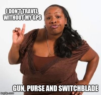 Always travel with your GPS | I DON'T TRAVEL WITHOUT MY GPS; GUN, PURSE AND SWITCHBLADE | image tagged in sassy black woman,gps,2nd amendment | made w/ Imgflip meme maker