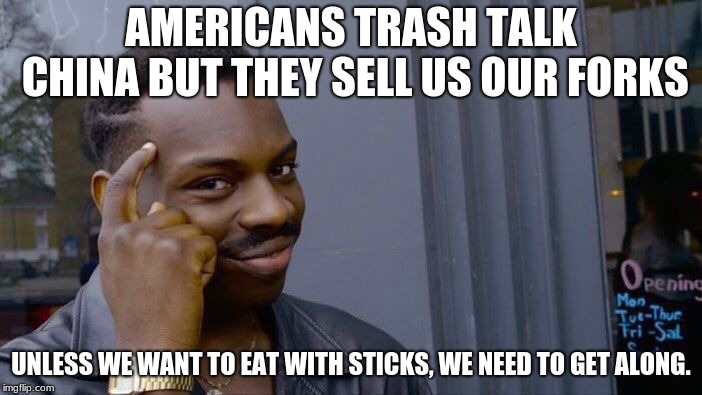 Chine is our Friend(ish) | AMERICANS TRASH TALK CHINA BUT THEY SELL US OUR FORKS; UNLESS WE WANT TO EAT WITH STICKS, WE NEED TO GET ALONG. | image tagged in memes,roll safe think about it,china,america | made w/ Imgflip meme maker