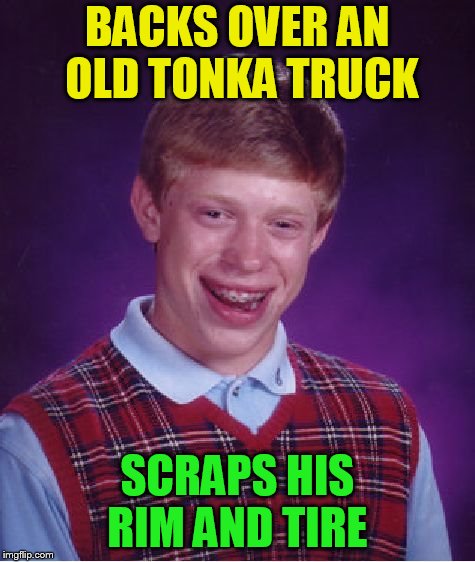 Bad Luck Brian Meme | BACKS OVER AN OLD TONKA TRUCK SCRAPS HIS RIM AND TIRE | image tagged in memes,bad luck brian | made w/ Imgflip meme maker