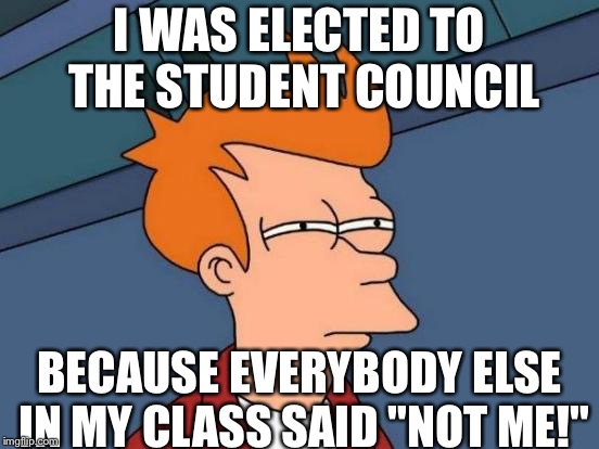 Futurama Fry Meme | I WAS ELECTED TO THE STUDENT COUNCIL BECAUSE EVERYBODY ELSE IN MY CLASS SAID "NOT ME!" | image tagged in memes,futurama fry | made w/ Imgflip meme maker