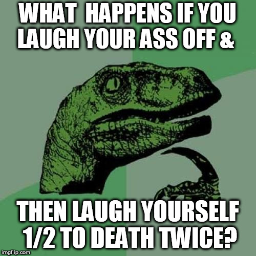 Philosoraptor Meme | WHAT  HAPPENS IF YOU 

LAUGH YOUR ASS OFF & THEN LAUGH YOURSELF 1/2 TO DEATH TWICE? | image tagged in memes,philosoraptor | made w/ Imgflip meme maker