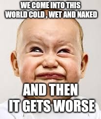 Crying baby | WE COME INTO THIS WORLD COLD , WET AND NAKED AND THEN IT GETS WORSE | image tagged in crying baby | made w/ Imgflip meme maker