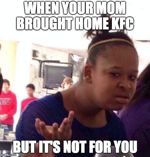 Black Girl Wat Meme | WHEN YOUR MOM BROUGHT HOME KFC; BUT IT'S NOT FOR YOU | image tagged in memes,black girl wat | made w/ Imgflip meme maker