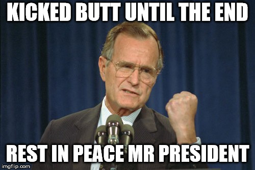 George Bush Gather | KICKED BUTT UNTIL THE END; REST IN PEACE MR PRESIDENT | image tagged in george bush gather | made w/ Imgflip meme maker