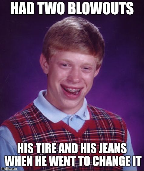 Putting on a good show at the side of the highway. At least I was wearing underwear. Lots of horn honking. | HAD TWO BLOWOUTS; HIS TIRE AND HIS JEANS WHEN HE WENT TO CHANGE IT | image tagged in memes,bad luck brian | made w/ Imgflip meme maker