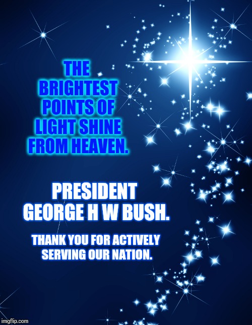 Fair Winds and Following Seas | THE BRIGHTEST POINTS OF LIGHT SHINE FROM HEAVEN. PRESIDENT GEORGE H W BUSH. THANK YOU FOR ACTIVELY SERVING OUR NATION. | image tagged in president of the united states,for honor,dignity,respect,us navy,memes | made w/ Imgflip meme maker