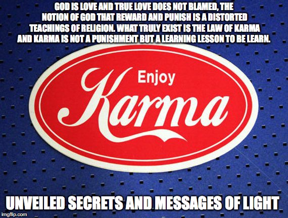 KARMA | GOD IS LOVE AND TRUE LOVE DOES NOT BLAMED, THE NOTION OF GOD THAT REWARD AND PUNISH IS A DISTORTED TEACHINGS OF RELIGION. WHAT TRULY EXIST IS THE LAW OF KARMA AND KARMA IS NOT A PUNISHMENT BUT A LEARNING LESSON TO BE LEARN. UNVEILED SECRETS AND MESSAGES OF LIGHT | image tagged in karma | made w/ Imgflip meme maker