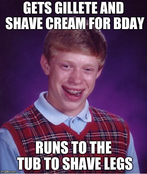 Bad Luck Brian | GETS GILLETE AND SHAVE CREAM FOR BDAY; RUNS TO THE TUB TO SHAVE LEGS | image tagged in memes,bad luck brian | made w/ Imgflip meme maker