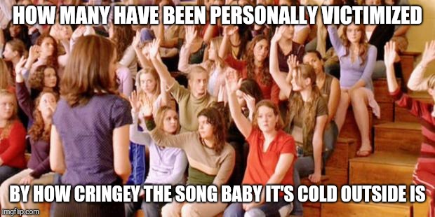 Raise your hand | HOW MANY HAVE BEEN PERSONALLY VICTIMIZED BY HOW CRINGEY THE SONG BABY IT'S COLD OUTSIDE IS | image tagged in raise your hand if you have ever been personally victimized by r | made w/ Imgflip meme maker