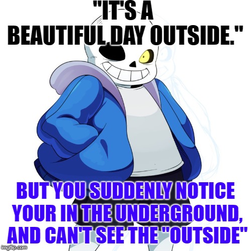 a beautiful day outside | "IT'S A BEAUTIFUL DAY OUTSIDE."; BUT YOU SUDDENLY NOTICE YOUR IN THE UNDERGROUND, AND CAN'T SEE THE "OUTSIDE" | image tagged in sans undertale | made w/ Imgflip meme maker