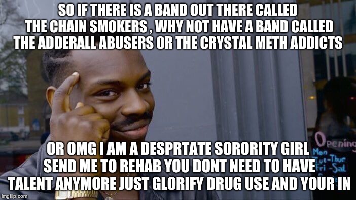 Roll Safe Think About It Meme | SO IF THERE IS A BAND OUT THERE CALLED THE CHAIN SMOKERS , WHY NOT HAVE A BAND CALLED THE ADDERALL ABUSERS OR THE CRYSTAL METH ADDICTS; OR OMG I AM A DESPRTATE SORORITY GIRL SEND ME TO REHAB YOU DONT NEED TO HAVE TALENT ANYMORE JUST GLORIFY DRUG USE AND YOUR IN | image tagged in memes,roll safe think about it | made w/ Imgflip meme maker