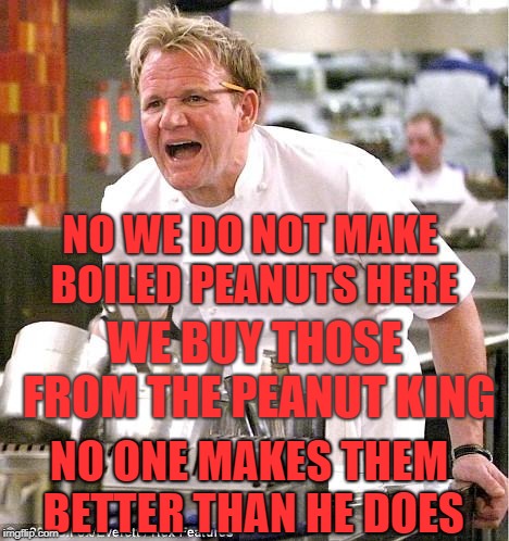Chef Gordon Ramsay | NO WE DO NOT MAKE BOILED PEANUTS HERE; WE BUY THOSE FROM THE PEANUT KING; NO ONE MAKES THEM BETTER THAN HE DOES | image tagged in memes,chef gordon ramsay | made w/ Imgflip meme maker
