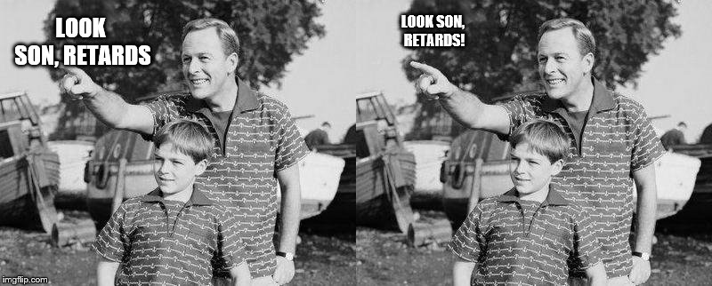 LOOK SON, RETARDS! LOOK SON, RETARDS | image tagged in memes,look son | made w/ Imgflip meme maker