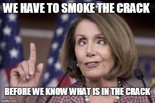"We have to pass the bill to find out what's in the bill."  | WE HAVE TO SMOKE THE CRACK; BEFORE WE KNOW WHAT IS IN THE CRACK | image tagged in nancy pelosi,crack,house speaker,smoker,speaker of the house,memes | made w/ Imgflip meme maker