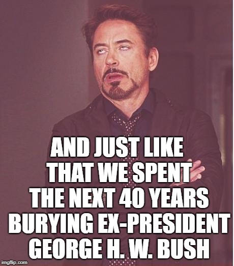 Face You Make Robert Downey Jr Meme | AND JUST LIKE THAT WE SPENT THE NEXT 40 YEARS BURYING EX-PRESIDENT GEORGE H. W. BUSH | image tagged in memes,face you make robert downey jr | made w/ Imgflip meme maker
