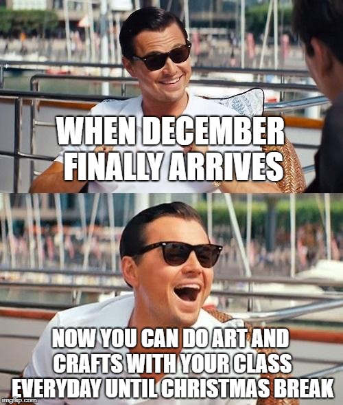 Leonardo Dicaprio Wolf Of Wall Street | WHEN DECEMBER FINALLY ARRIVES; NOW YOU CAN DO ART AND CRAFTS WITH YOUR CLASS EVERYDAY UNTIL CHRISTMAS BREAK | image tagged in memes,leonardo dicaprio wolf of wall street | made w/ Imgflip meme maker