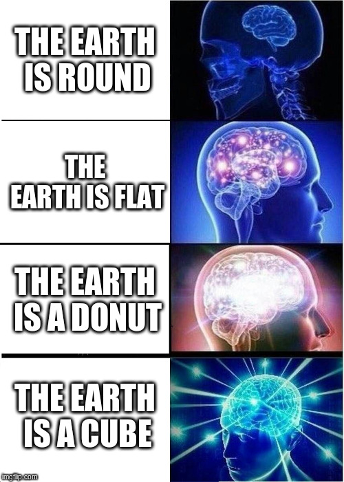 Expanding Brain | THE EARTH IS ROUND; THE EARTH IS FLAT; THE EARTH IS A DONUT; THE EARTH IS A CUBE | image tagged in memes,expanding brain | made w/ Imgflip meme maker