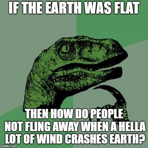 Philosoraptor Meme | IF THE EARTH WAS FLAT; THEN HOW DO PEOPLE NOT FLING AWAY WHEN A HELLA LOT OF WIND CRASHES EARTH? | image tagged in memes,philosoraptor | made w/ Imgflip meme maker