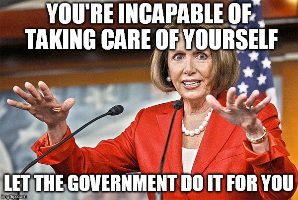 Nancy Pelosi is crazy | YOU'RE INCAPABLE OF TAKING CARE OF YOURSELF; LET THE GOVERNMENT DO IT FOR YOU | image tagged in nancy pelosi is crazy | made w/ Imgflip meme maker
