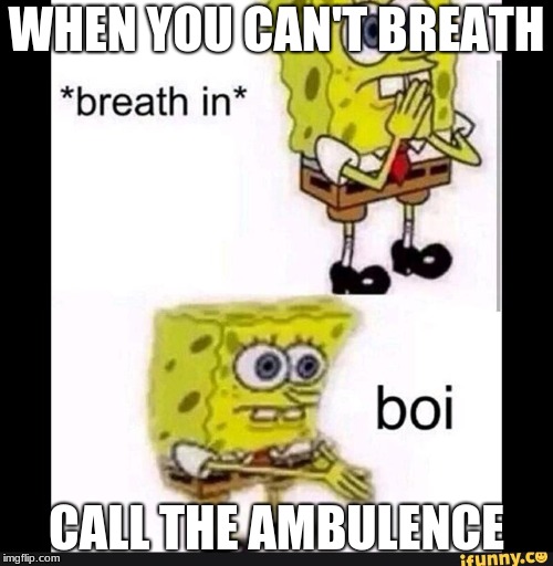 Spongebob Boi | WHEN YOU CAN'T BREATH; CALL THE AMBULENCE | image tagged in spongebob boi | made w/ Imgflip meme maker
