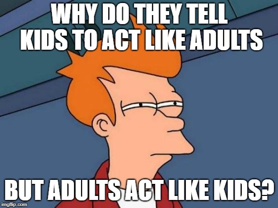 Futurama Fry Meme | WHY DO THEY TELL KIDS TO ACT LIKE ADULTS; BUT ADULTS ACT LIKE KIDS? | image tagged in memes,futurama fry | made w/ Imgflip meme maker