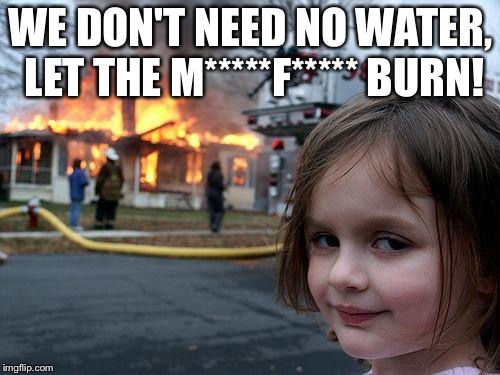 Disaster Girl Meme | WE DON'T NEED NO WATER, LET THE M*****F***** BURN! | image tagged in memes,disaster girl | made w/ Imgflip meme maker