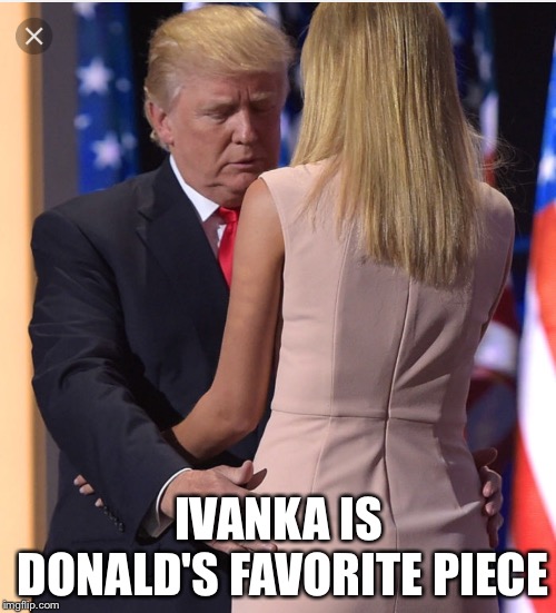 Trump & Ivanka | IVANKA IS DONALD'S FAVORITE PIECE | image tagged in trump  ivanka | made w/ Imgflip meme maker