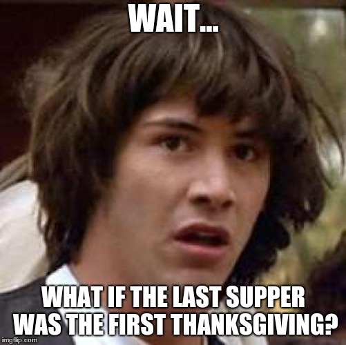 Conspiracy Keanu Meme | WAIT... WHAT IF THE LAST SUPPER WAS THE FIRST THANKSGIVING? | image tagged in memes,conspiracy keanu | made w/ Imgflip meme maker