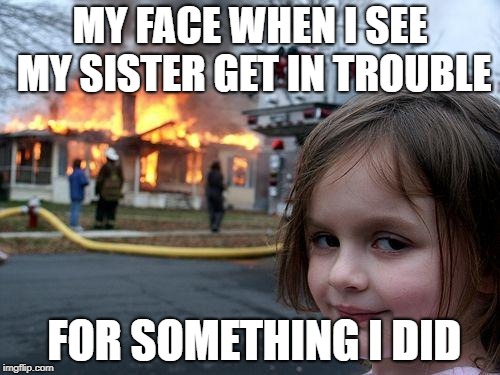 Disaster Girl | MY FACE WHEN I SEE MY SISTER GET IN TROUBLE; FOR SOMETHING I DID | image tagged in memes,disaster girl | made w/ Imgflip meme maker