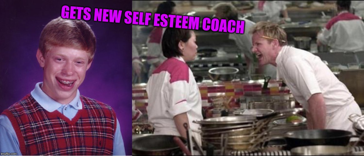 GETS NEW SELF ESTEEM COACH | image tagged in memes,bad luck brian,angry chef gordon ramsay | made w/ Imgflip meme maker