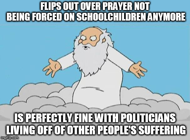 God Cloud Dios Nube | FLIPS OUT OVER PRAYER NOT BEING FORCED ON SCHOOLCHILDREN ANYMORE; IS PERFECTLY FINE WITH POLITICIANS LIVING OFF OF OTHER PEOPLE'S SUFFERING | image tagged in god cloud dios nube,hypocrite,omnihypocritical,school shooting,greed,yahweh | made w/ Imgflip meme maker