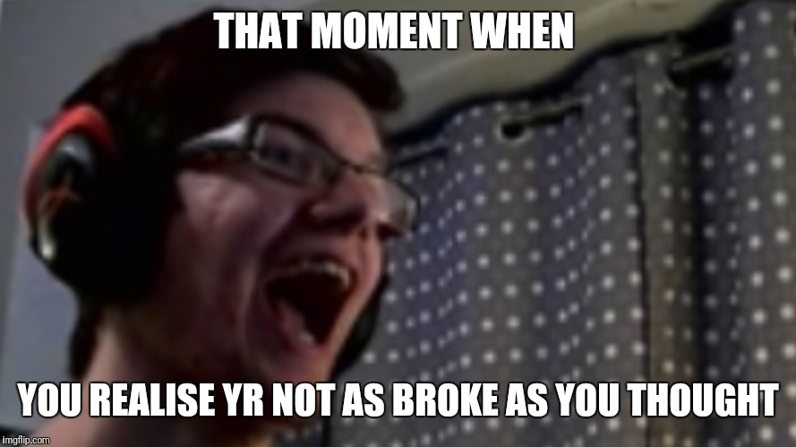 THAT MOMENT WHEN; YOU REALISE YR NOT AS BROKE AS YOU THOUGHT | image tagged in funny meme,broke | made w/ Imgflip meme maker