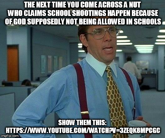 That Would Be Great | THE NEXT TIME YOU COME ACROSS A NUT WHO CLAIMS SCHOOL SHOOTINGS HAPPEN BECAUSE OF GOD SUPPOSEDLY NOT BEING ALLOWED IN SCHOOLS; SHOW THEM THIS: HTTPS://WWW.YOUTUBE.COM/WATCH?V=3ZEQK8MPCGC | image tagged in memes,that would be great,school shooting,god,yahweh,prayer | made w/ Imgflip meme maker