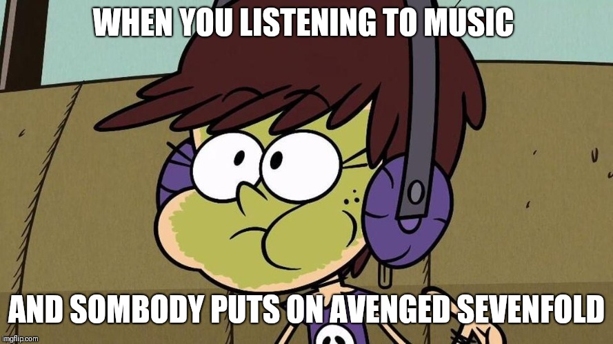 Luna Louds view on Avenged Sevenfold | WHEN YOU LISTENING TO MUSIC; AND SOMBODY PUTS ON AVENGED SEVENFOLD | image tagged in luna loud sick,memes,the loud house,loud house,luna loud,music | made w/ Imgflip meme maker