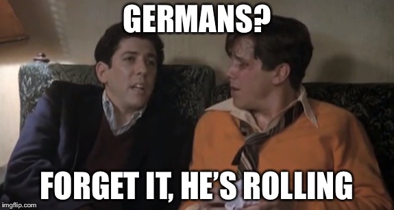 Animal House Rolling | GERMANS? FORGET IT, HE’S ROLLING | image tagged in animal house rolling | made w/ Imgflip meme maker
