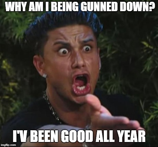 DJ Pauly D Meme | WHY AM I BEING GUNNED DOWN? I'V BEEN GOOD ALL YEAR | image tagged in memes,dj pauly d | made w/ Imgflip meme maker