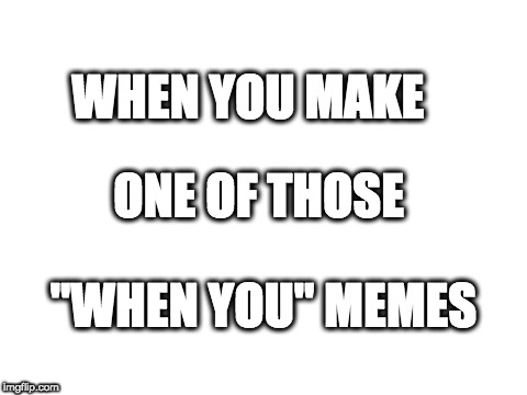 Blank White Template | WHEN YOU MAKE; ONE OF THOSE; "WHEN YOU" MEMES | image tagged in blank white template | made w/ Imgflip meme maker