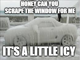 winter | HONEY CAN YOU  SCRAPE THE WINDOW FOR ME; IT'S A LITTLE ICY | image tagged in winter | made w/ Imgflip meme maker
