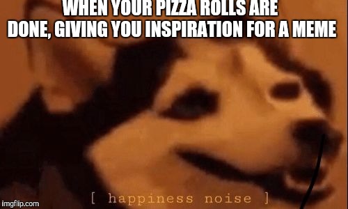 [happiness noise] | WHEN YOUR PIZZA ROLLS ARE DONE, GIVING YOU INSPIRATION FOR A MEME | image tagged in happiness noise | made w/ Imgflip meme maker