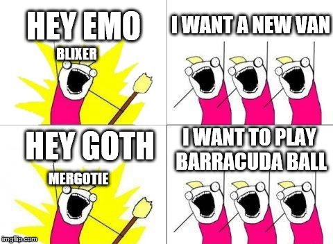 What Do We Want | HEY EMO; I WANT A NEW VAN; BLIXER; HEY GOTH; I WANT TO PLAY BARRACUDA BALL; MERGOTIE | image tagged in memes,what do we want | made w/ Imgflip meme maker