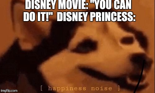 [happiness noise] | DISNEY MOVIE: "YOU CAN DO IT!"
 DISNEY PRINCESS: | image tagged in happiness noise | made w/ Imgflip meme maker