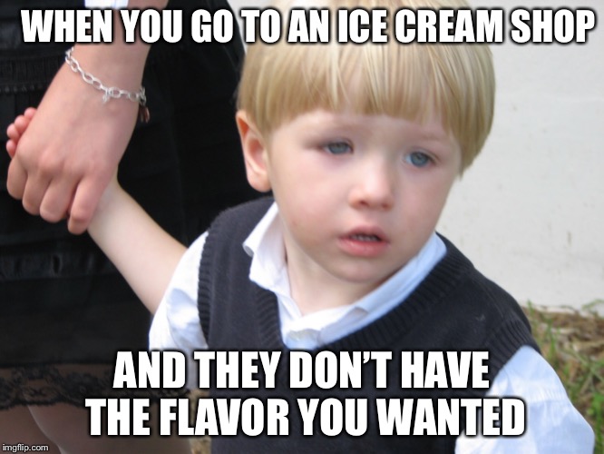 When they don’t have that flavour | WHEN YOU GO TO AN ICE CREAM SHOP; AND THEY DON’T HAVE THE FLAVOR YOU WANTED | image tagged in funny,sad,ice cream,children | made w/ Imgflip meme maker