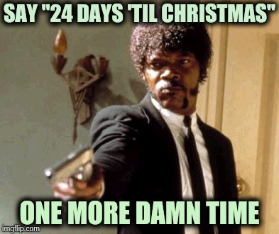 Happy December everyone ! | SAY "24 DAYS 'TIL CHRISTMAS"; ONE MORE DAMN TIME | image tagged in memes,say that again i dare you,holidays,so you're telling me,brace yourselves x is coming,seasons | made w/ Imgflip meme maker